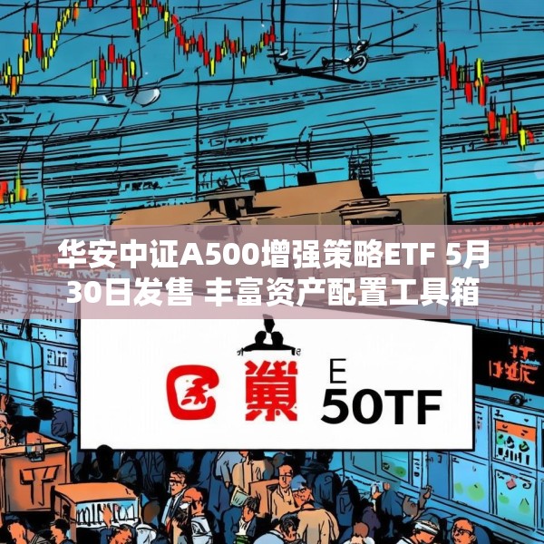华安中证A500增强策略ETF 5月30日发售 丰富资产配置工具箱