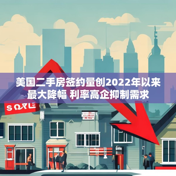 美国二手房签约量创2022年以来最大降幅 利率高企抑制需求