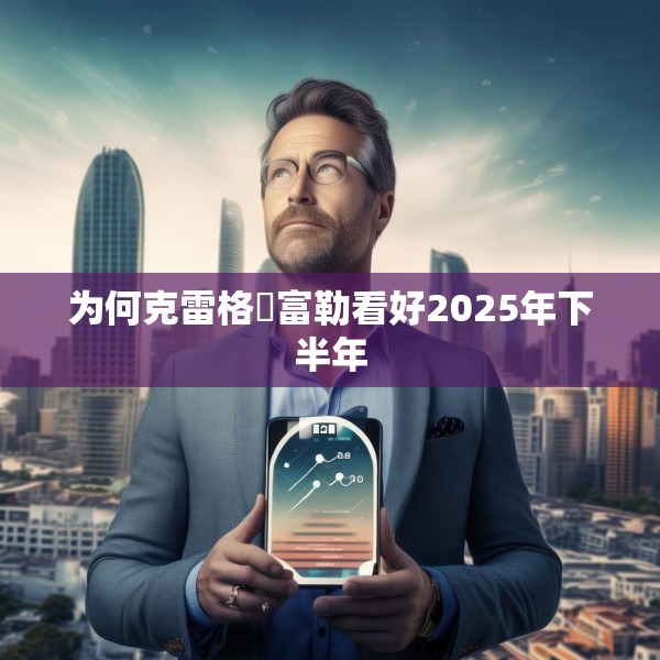 为何克雷格・富勒看好2025年下半年