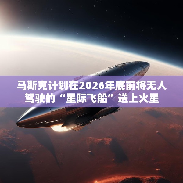 马斯克计划在2026年底前将无人驾驶的“星际飞船”送上火星