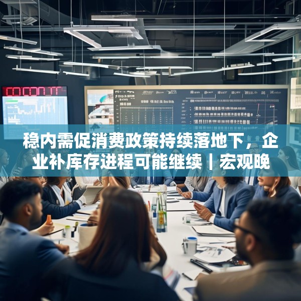 稳内需促消费政策持续落地下，企业补库存进程可能继续｜宏观晚6点