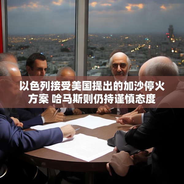 以色列接受美国提出的加沙停火方案 哈马斯则仍持谨慎态度
