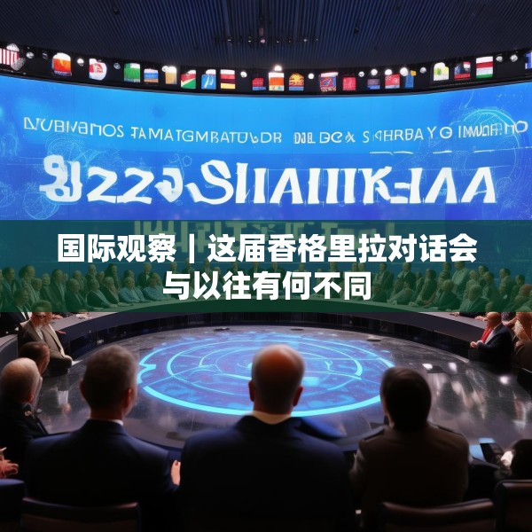 国际观察｜这届香格里拉对话会与以往有何不同