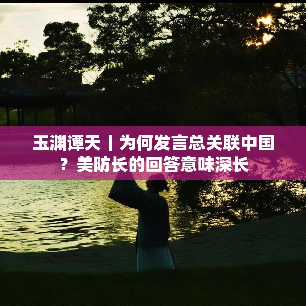 玉渊谭天丨为何发言总关联中国？美防长的回答意味深长