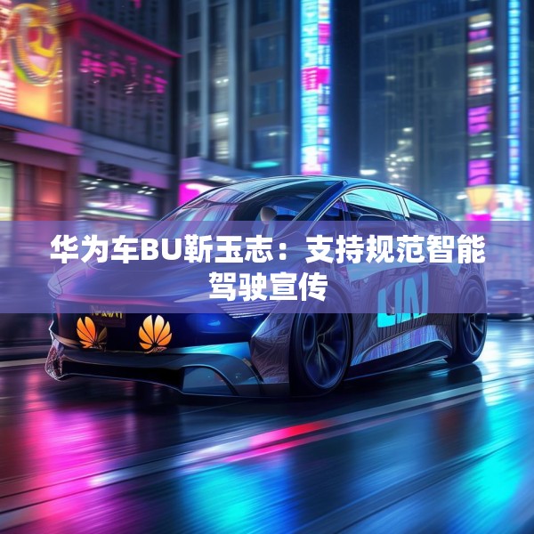 华为车BU靳玉志：支持规范智能驾驶宣传