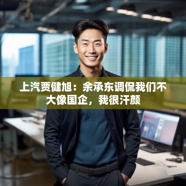 上汽贾健旭：余承东调侃我们不大像国企，我很汗颜