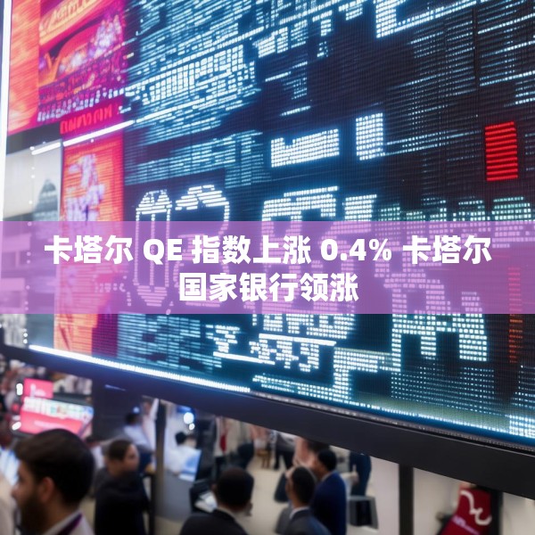 卡塔尔 QE 指数上涨 0.4% 卡塔尔国家银行领涨