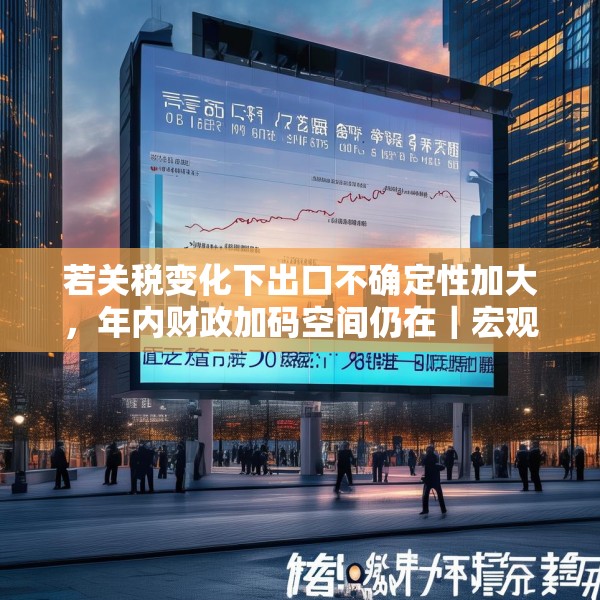 若关税变化下出口不确定性加大，年内财政加码空间仍在｜宏观晚6点
