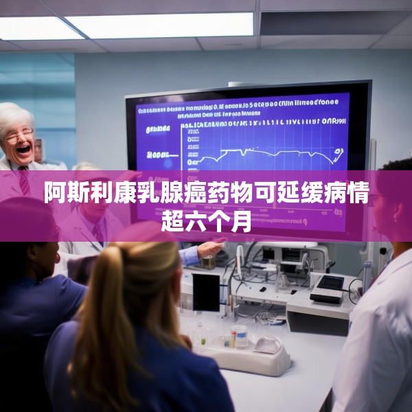 阿斯利康乳腺癌药物可延缓病情超六个月