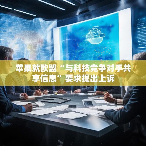 苹果就欧盟“与科技竞争对手共享信息”要求提出上诉