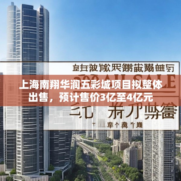 上海南翔华润五彩城项目拟整体出售，预计售价3亿至4亿元