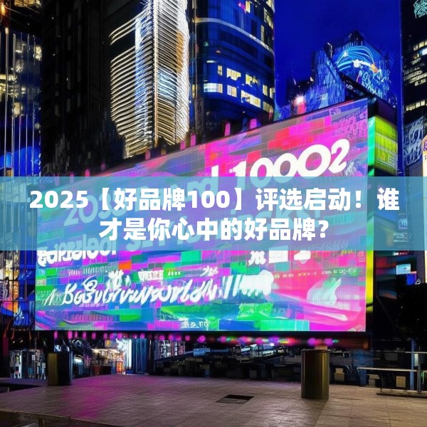 2025【好品牌100】评选启动！谁才是你心中的好品牌？