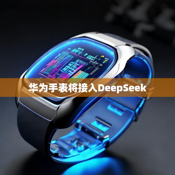 华为手表将接入DeepSeek