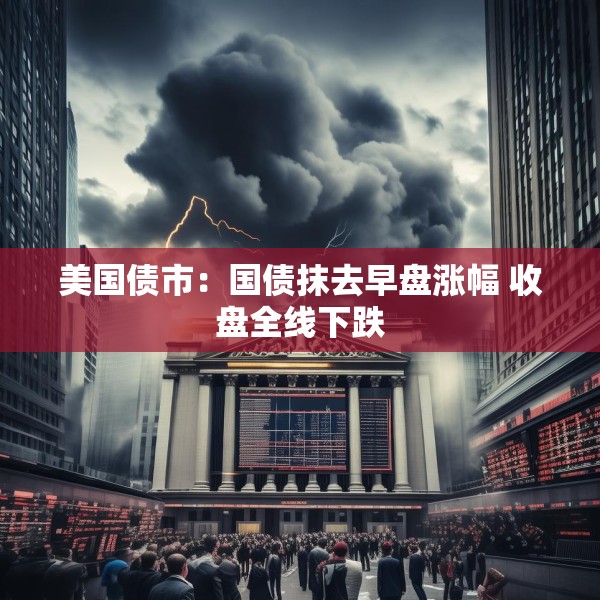 美国债市：国债抹去早盘涨幅 收盘全线下跌