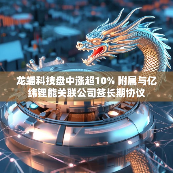 龙蟠科技盘中涨超10% 附属与亿纬锂能关联公司签长期协议