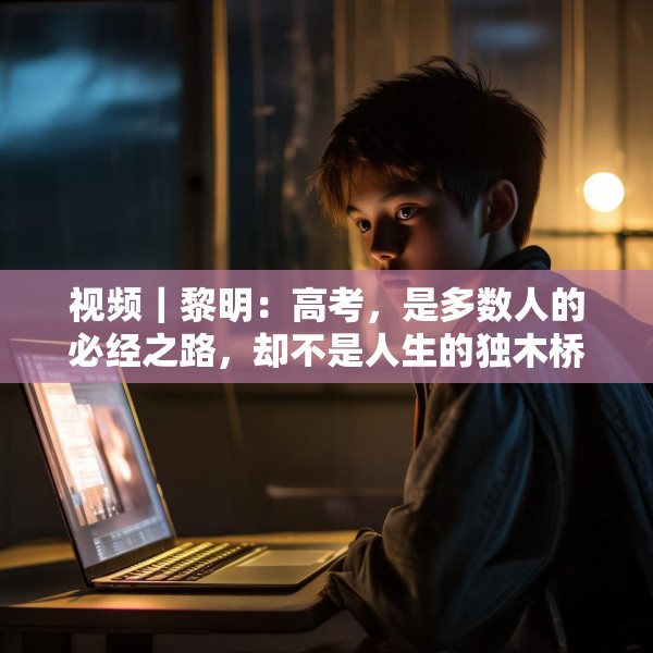 视频｜黎明：高考，是多数人的必经之路，却不是人生的独木桥