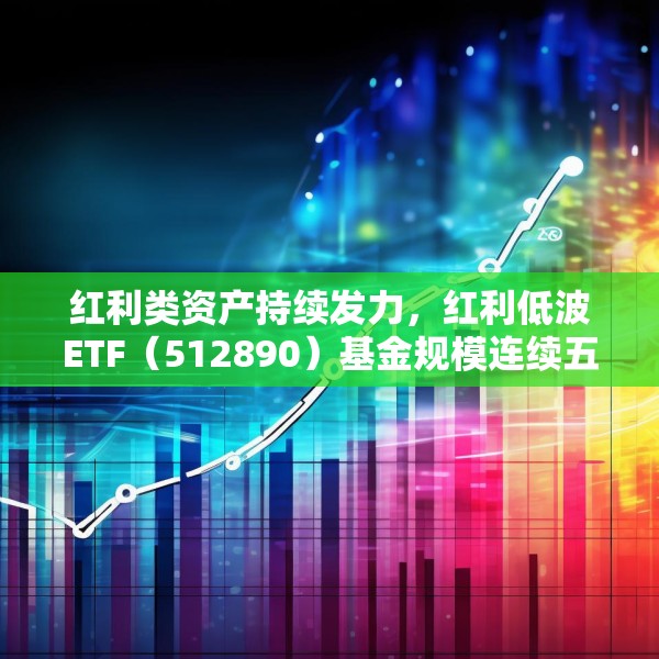 红利类资产持续发力，红利低波ETF（512890）基金规模连续五个交易日创历史新高
