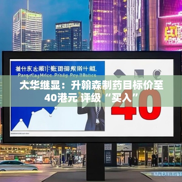 大华继显：升翰森制药目标价至40港元 评级“买入”