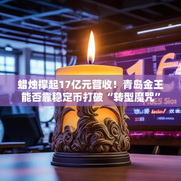 蜡烛撑起17亿元营收！青岛金王能否靠稳定币打破“转型魔咒”
