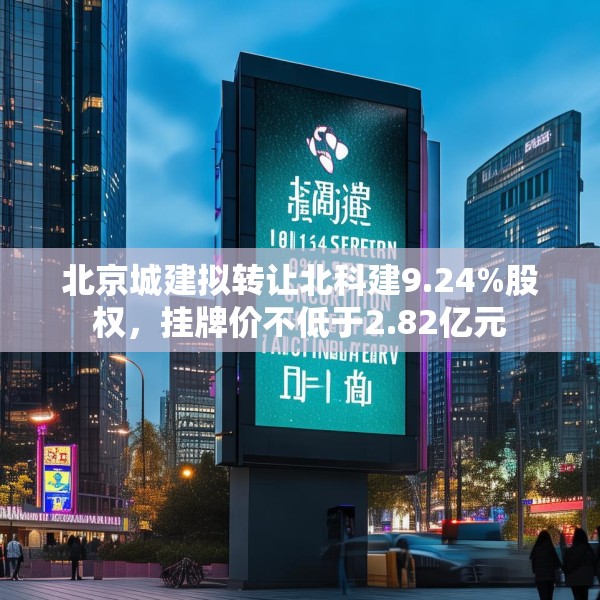 北京城建拟转让北科建9.24%股权，挂牌价不低于2.82亿元