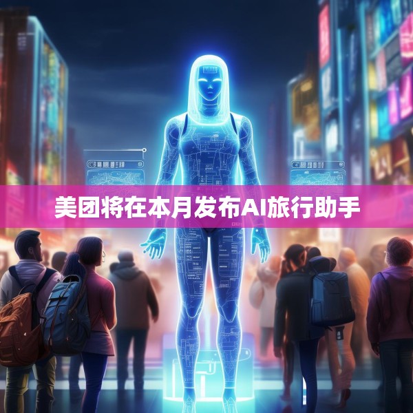 美团将在本月发布AI旅行助手