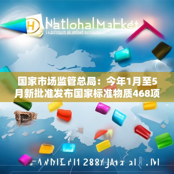 国家市场监管总局：今年1月至5月新批准发布国家标准物质468项