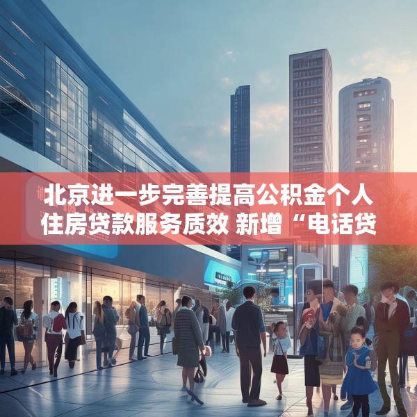 北京进一步完善提高公积金个人住房贷款服务质效 新增“电话贷款，服务直达”模式