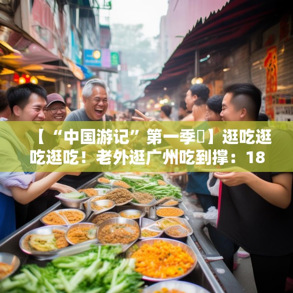 【“中国游记”第一季㉟】逛吃逛吃逛吃！老外逛广州吃到撑：18美元能买这么多？