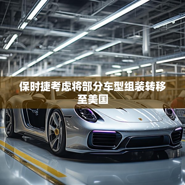 保时捷考虑将部分车型组装转移至美国