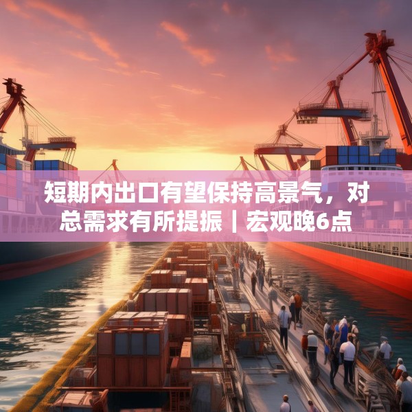 短期内出口有望保持高景气，对总需求有所提振｜宏观晚6点