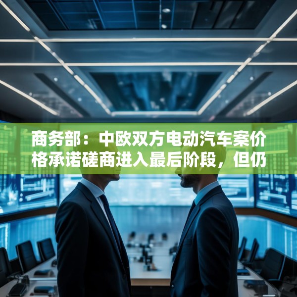 商务部：中欧双方电动汽车案价格承诺磋商进入最后阶段，但仍需双方努力