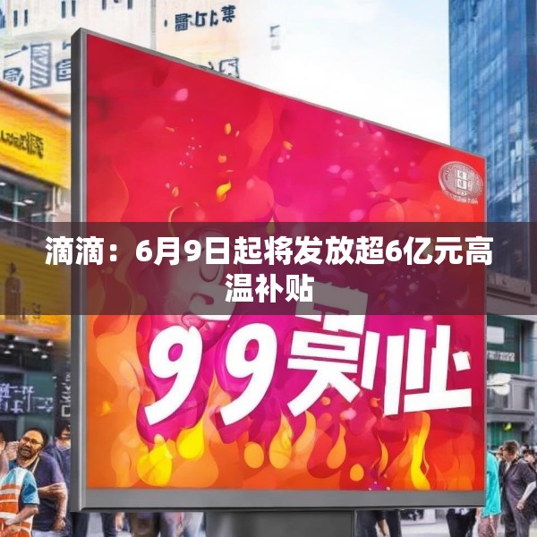 滴滴：6月9日起将发放超6亿元高温补贴