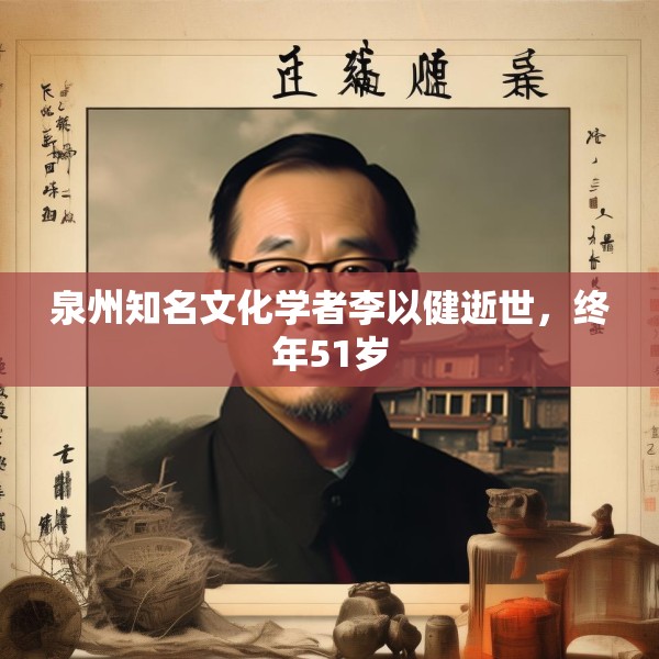 泉州知名文化学者李以健逝世，终年51岁