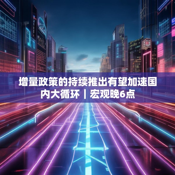 增量政策的持续推出有望加速国内大循环｜宏观晚6点