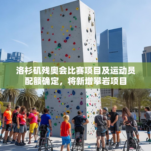 洛杉矶残奥会比赛项目及运动员配额确定，将新增攀岩项目