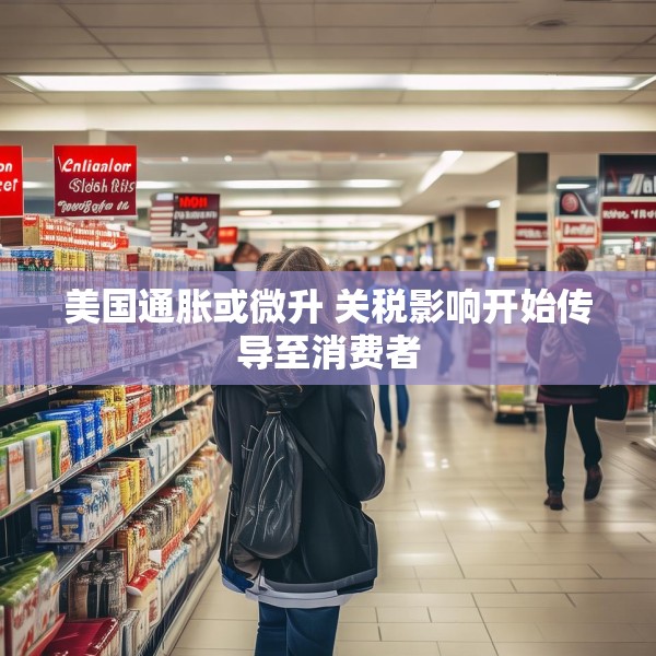 美国通胀或微升 关税影响开始传导至消费者