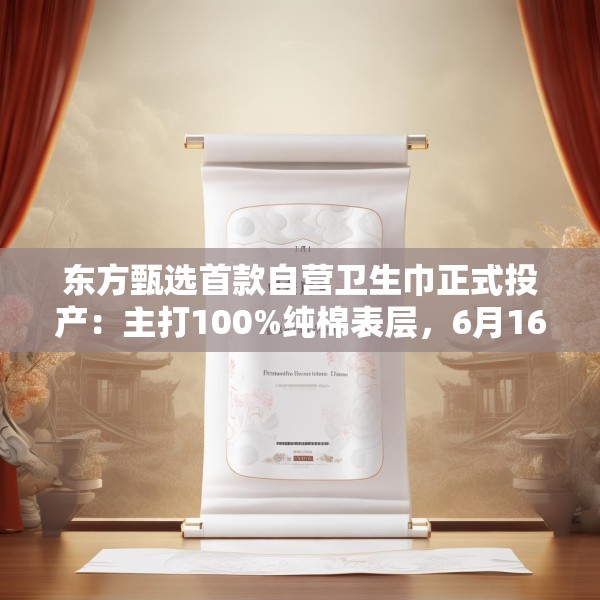 东方甄选首款自营卫生巾正式投产：主打100%纯棉表层，6月16日开售