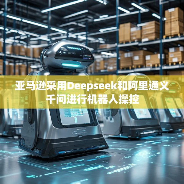 亚马逊采用Deepseek和阿里通义千问进行机器人操控