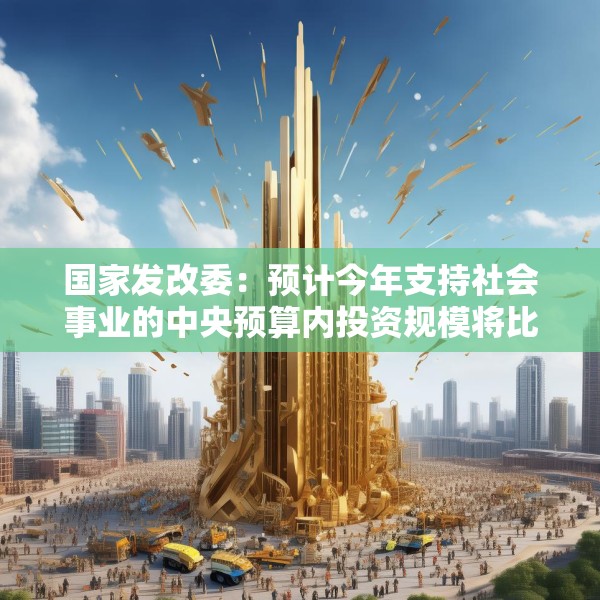 国家发改委：预计今年支持社会事业的中央预算内投资规模将比“十三五”末提高30%以上