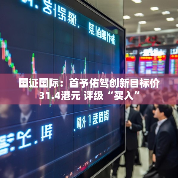 国证国际：首予佑驾创新目标价31.4港元 评级“买入”