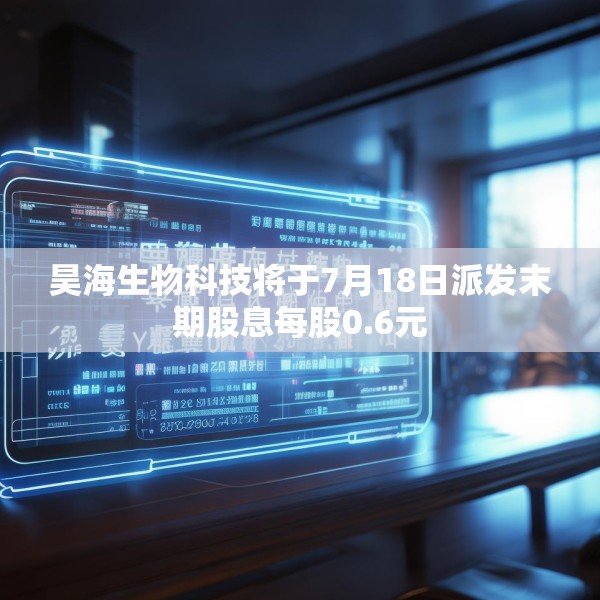 昊海生物科技将于7月18日派发末期股息每股0.6元