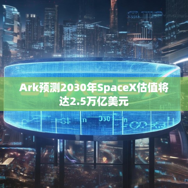 Ark预测2030年SpaceX估值将达2.5万亿美元