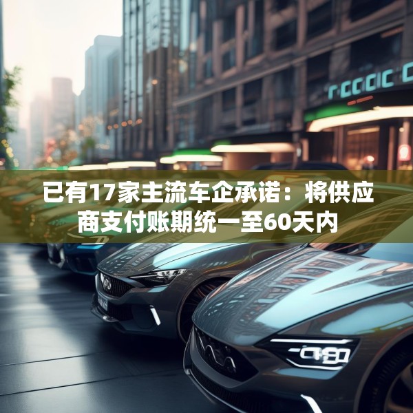 已有17家主流车企承诺：将供应商支付账期统一至60天内