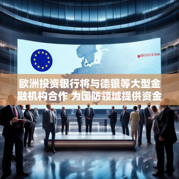 欧洲投资银行将与德银等大型金融机构合作 为国防领域提供资金支持