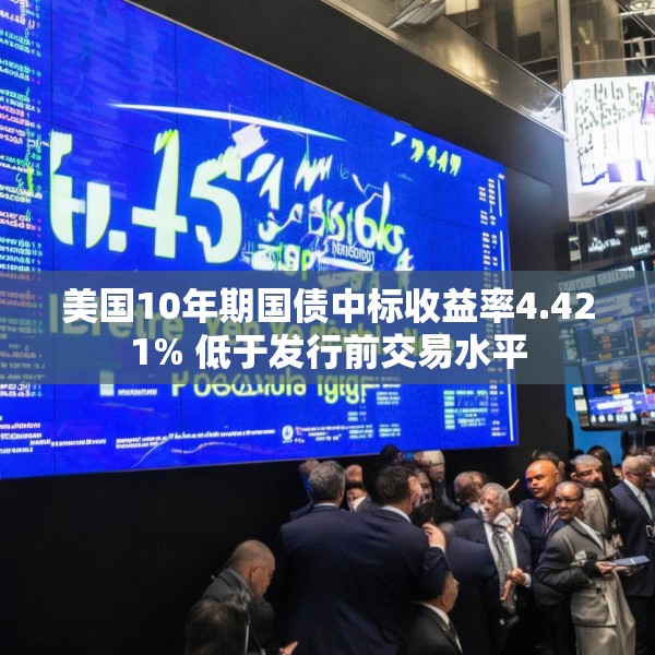 美国10年期国债中标收益率4.421% 低于发行前交易水平