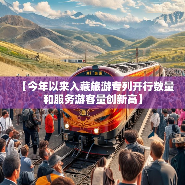 【今年以来入藏旅游专列开行数量和服务游客量创新高】