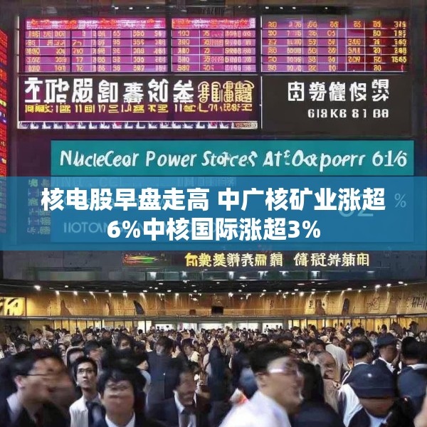 核电股早盘走高 中广核矿业涨超6%中核国际涨超3%