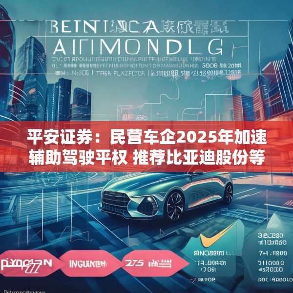 平安证券：民营车企2025年加速辅助驾驶平权 推荐比亚迪股份等