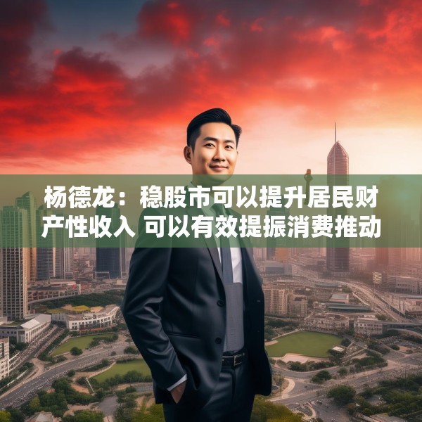 杨德龙：稳股市可以提升居民财产性收入 可以有效提振消费推动经济增长