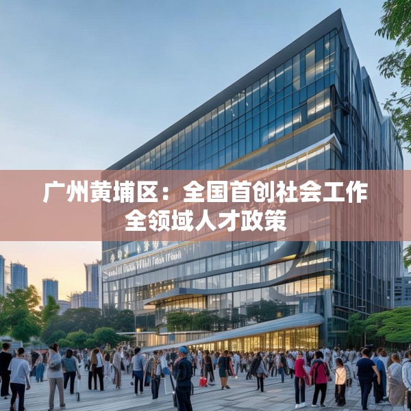 广州黄埔区：全国首创社会工作全领域人才政策